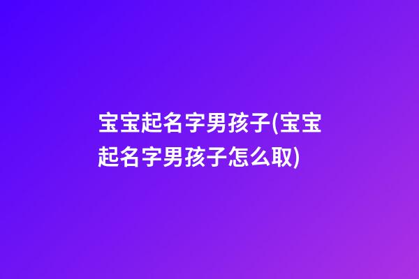 宝宝起名字男孩子(宝宝起名字男孩子怎么取)