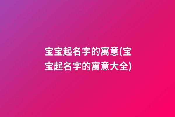 宝宝起名字的寓意(宝宝起名字的寓意大全)