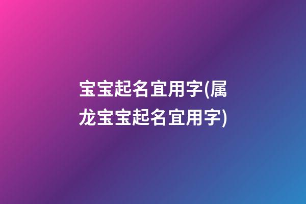 宝宝起名宜用字(属龙宝宝起名宜用字)