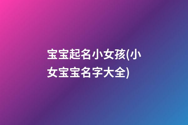 宝宝起名小女孩(小女宝宝名字大全)