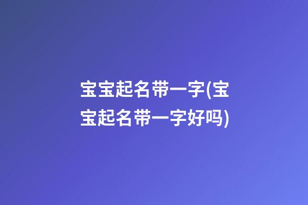 宝宝起名带一字(宝宝起名带一字好吗)