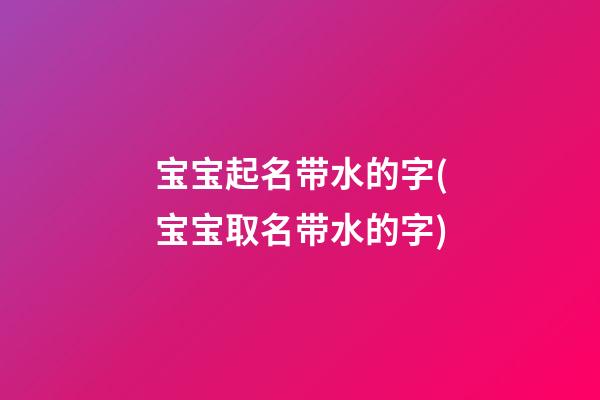 宝宝起名带水的字(宝宝取名带水的字)