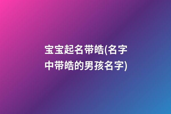 宝宝起名带皓(名字中带皓的男孩名字)