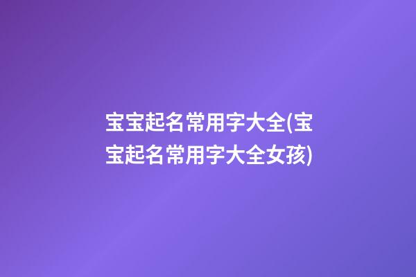 宝宝起名常用字大全(宝宝起名常用字大全女孩)