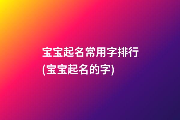 宝宝起名常用字排行(宝宝起名的字)