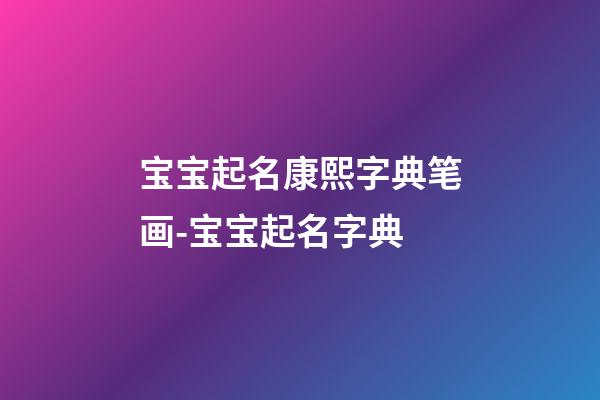 宝宝起名康熙字典笔画-宝宝起名字典-第1张-公司起名-玄机派