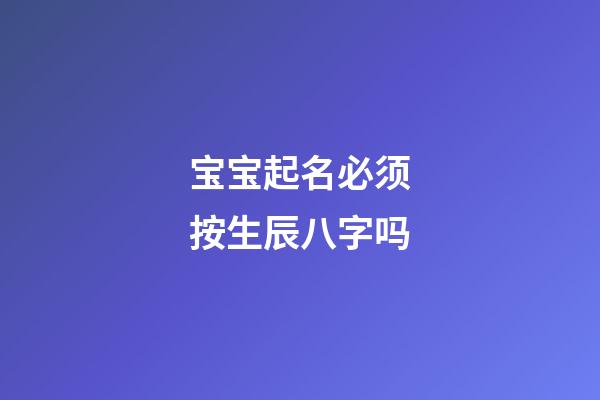 宝宝起名必须按生辰八字吗(宝宝取名必须根据生辰八字吗)-第1张-宝宝起名-玄机派