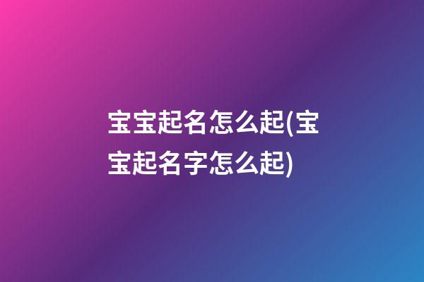 宝宝起名怎么起(宝宝起名字怎么起)