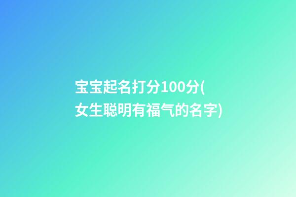 宝宝起名打分100分(女生聪明有福气的名字)