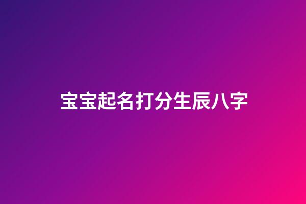 宝宝起名打分生辰八字(宝宝取名字生辰八字免费)-第1张-宝宝起名-玄机派