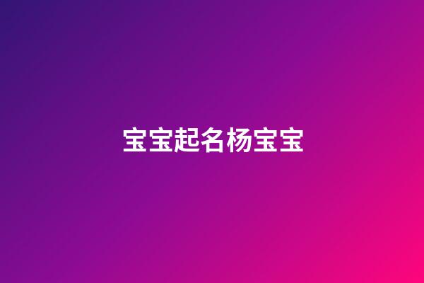 宝宝起名杨宝宝(宝宝姓杨取名字大全免费)-第1张-宝宝起名-玄机派