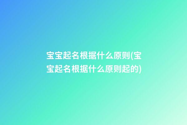 宝宝起名根据什么原则(宝宝起名根据什么原则起的)