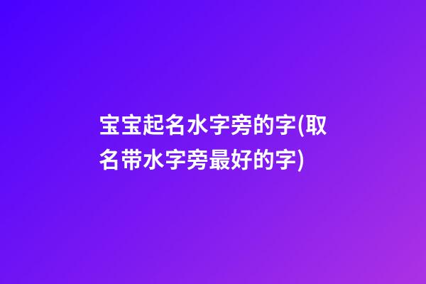 宝宝起名水字旁的字(取名带水字旁最好的字)