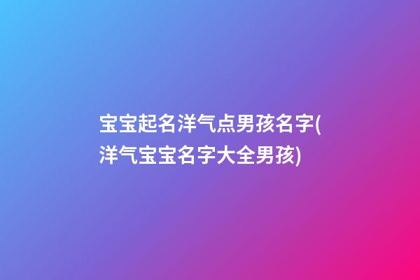 宝宝起名洋气点男孩名字(洋气宝宝名字大全男孩)