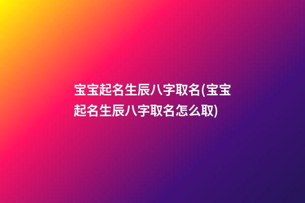 宝宝起名生辰八字取名(宝宝起名生辰八字取名怎么取)