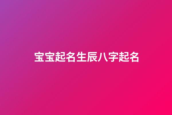 宝宝起名生辰八字起名(宝宝起名生辰八字)-第1张-宝宝起名-玄机派