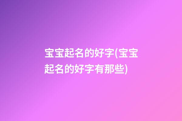 宝宝起名的好字(宝宝起名的好字有那些)
