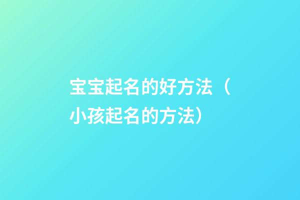 宝宝起名的好方法（小孩起名的方法）