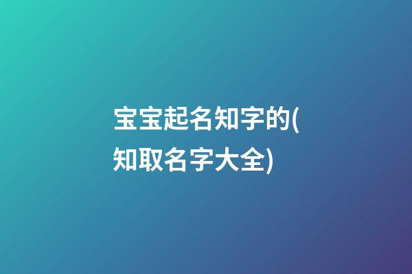 宝宝起名知字的(知取名字大全)