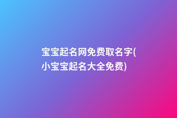 宝宝起名网免费取名字(小宝宝起名大全免费)