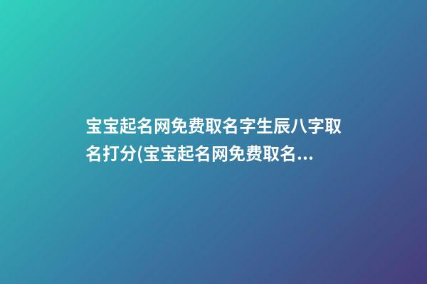 宝宝起名网免费取名字生辰八字取名打分(宝宝起名网免费取名打分测试)