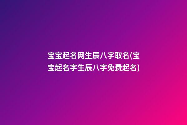 宝宝起名网生辰八字取名(宝宝起名字生辰八字免费起名)