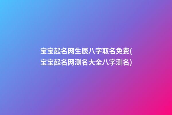 宝宝起名网生辰八字取名免费(宝宝起名网测名大全八字测名)