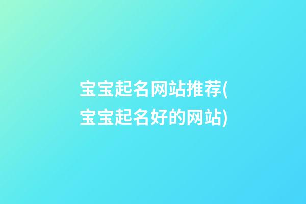 宝宝起名网站推荐(宝宝起名好的网站)