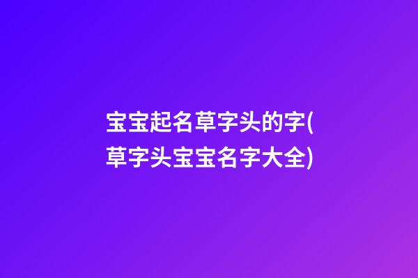 宝宝起名草字头的字(草字头宝宝名字大全)