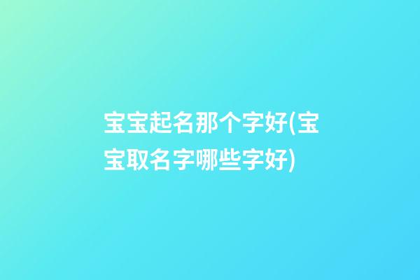 宝宝起名那个字好(宝宝取名字哪些字好)