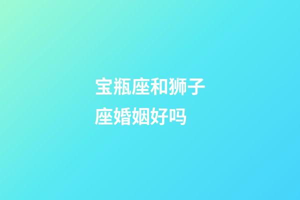 宝瓶座和狮子座婚姻好吗-第1张-星座运势-玄机派