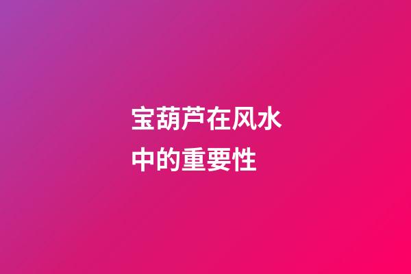 宝葫芦在风水中的重要性