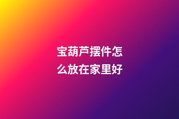 宝葫芦摆件怎么放在家里好