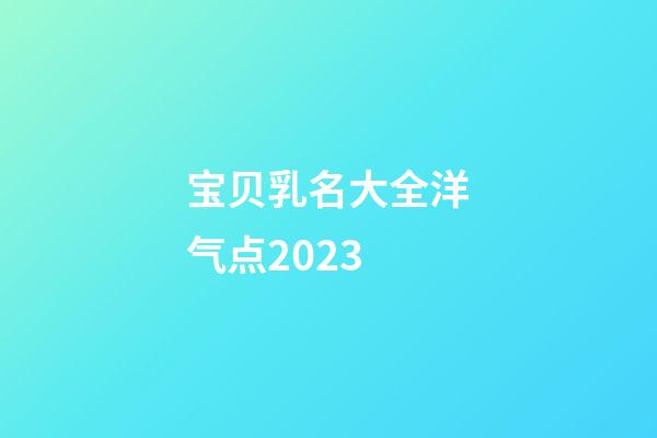 宝贝乳名大全洋气点2023