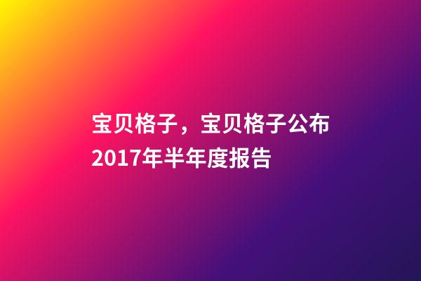 宝贝格子，宝贝格子公布2017年半年度报告-第1张-观点-玄机派