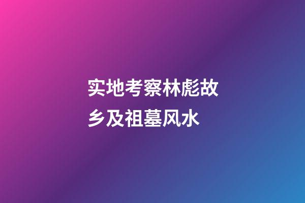实地考察林彪故乡及祖墓风水