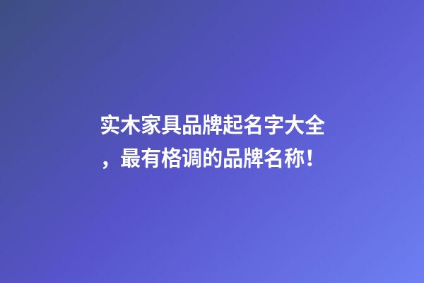 实木家具品牌起名字大全，最有格调的品牌名称！
