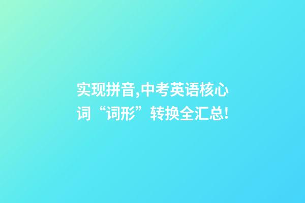 实现拼音,中考英语核心词“词形”转换全汇总!-第1张-观点-玄机派