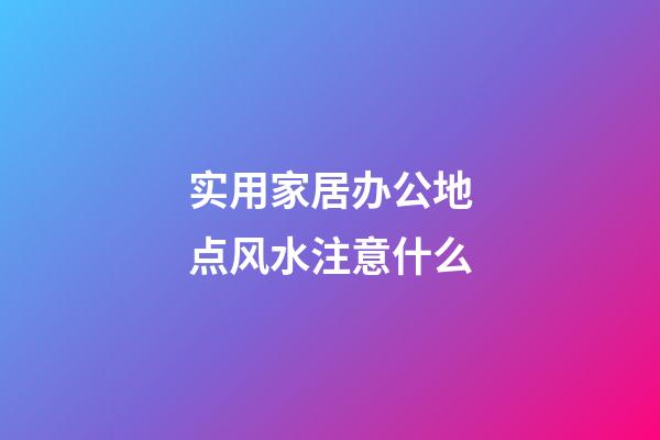 实用家居办公地点风水注意什么