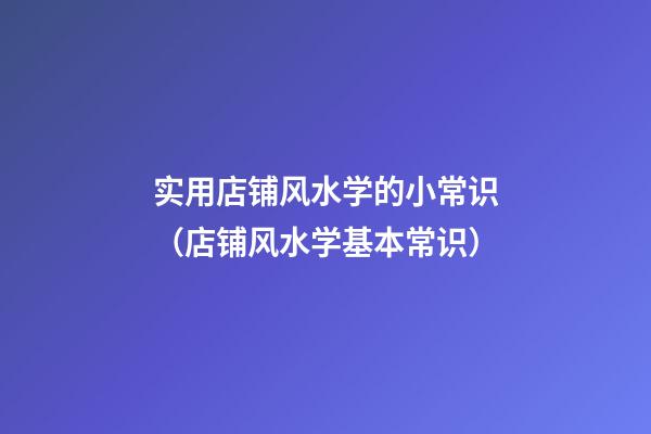 实用店铺风水学的小常识（店铺风水学基本常识）