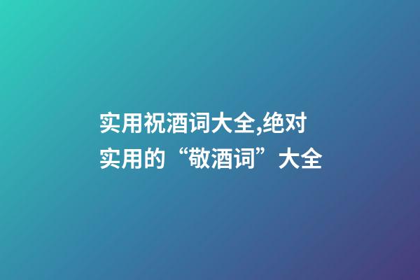 实用祝酒词大全,绝对实用的“敬酒词”大全-第1张-观点-玄机派