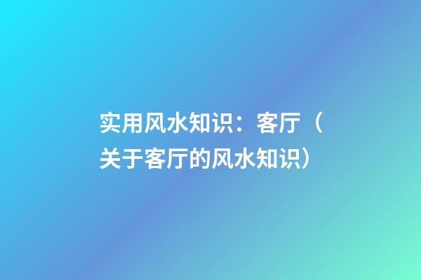 实用风水知识：客厅（关于客厅的风水知识）