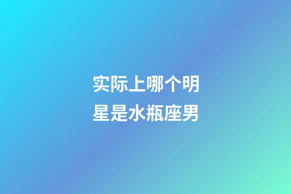 实际上哪个明星是水瓶座男-第1张-星座运势-玄机派