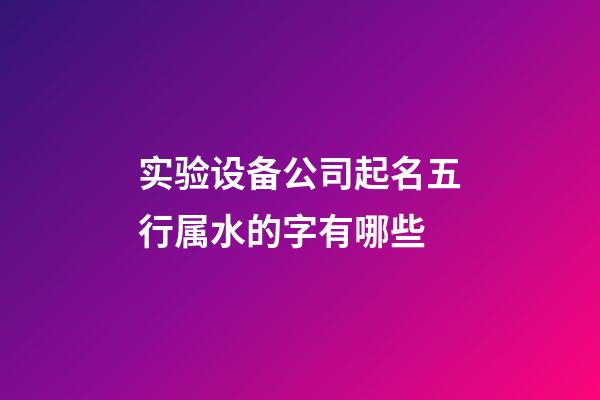 实验设备公司起名五行属水的字有哪些-第1张-公司起名-玄机派
