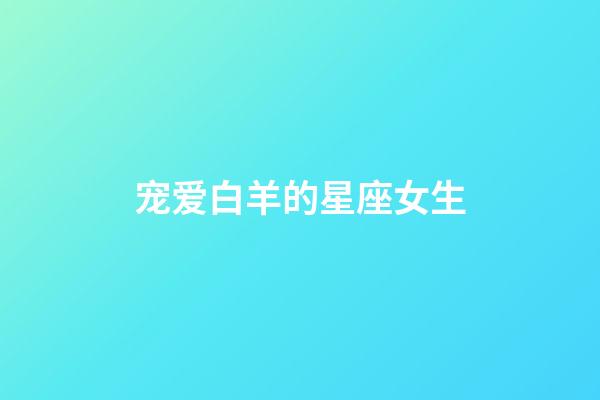 宠爱白羊的星座女生-第1张-星座运势-玄机派