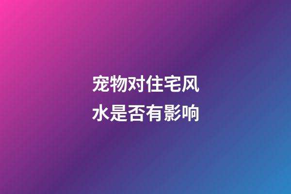 宠物对住宅风水是否有影响