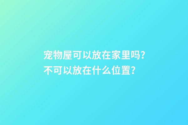 宠物屋可以放在家里吗？不可以放在什么位置？