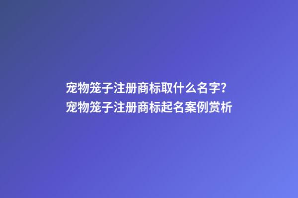 宠物笼子注册商标取什么名字？宠物笼子注册商标起名案例赏析-第1张-商标起名-玄机派