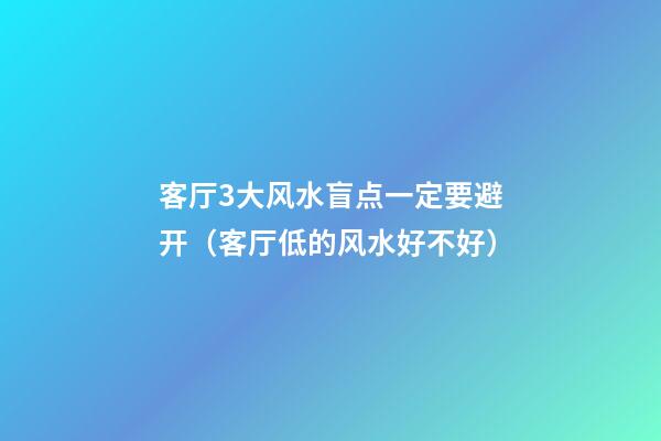 客厅3大风水盲点一定要避开（客厅低的风水好不好）