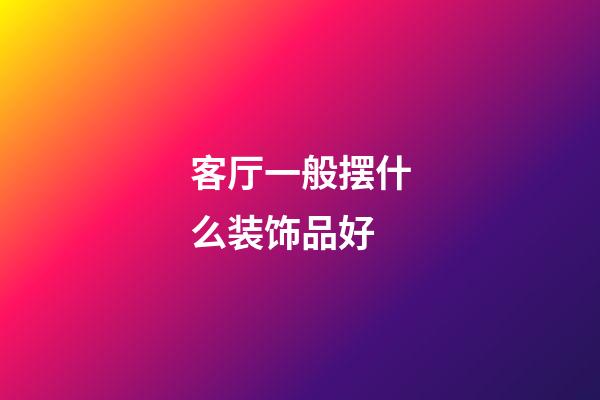 客厅一般摆什么装饰品好